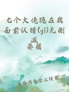 七個大佬跪在我面前認錯(gl)無刪減