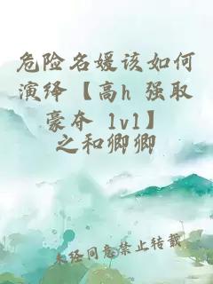 危險(xiǎn)名媛該如何演繹【高h(yuǎn) 強(qiáng)取豪奪 1v1】