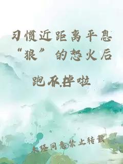習(xí)慣近距離平息“狼”的怒火后跑不掉啦