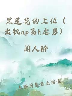 黑蓮花的上位（出軌np高h虐男）