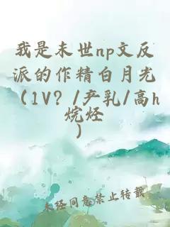 我是末世np文反派的作精白月光（1V？/產(chǎn)乳/高h）