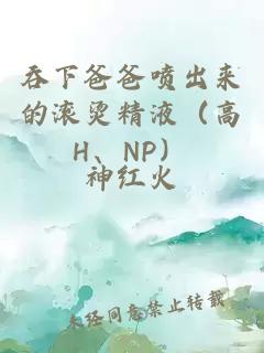 吞下爸爸噴出來(lái)的滾燙精液（高H、NP）